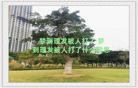 梦到理发被人打了 梦到理发被人打了什么意思